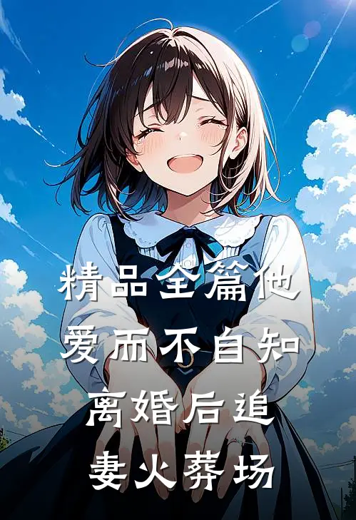 精品全篇他爱而不自知，离婚后追妻火葬场