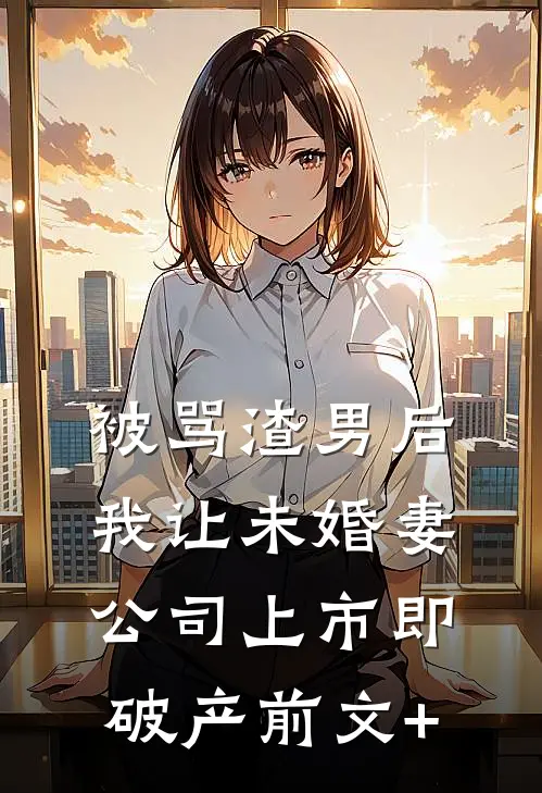 被骂渣男后，我让未婚妻公司上市即破产前文+
