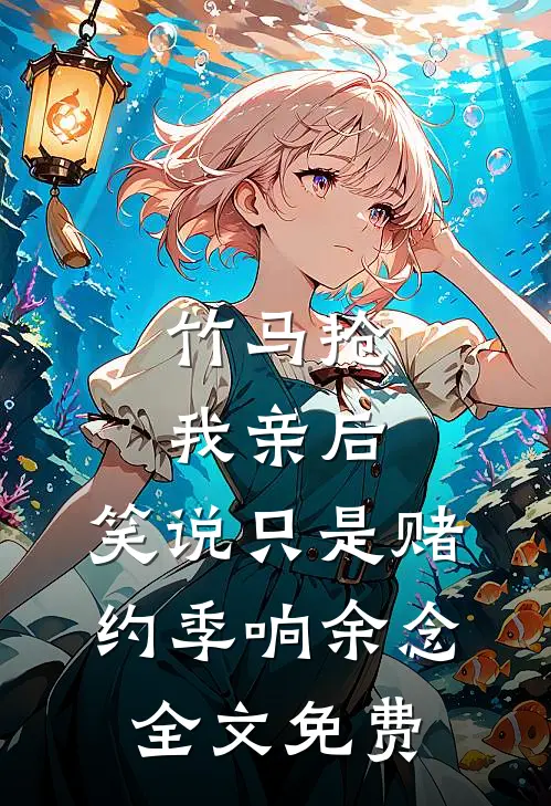竹马抢我亲后，笑说只是赌约季响余念全文免费