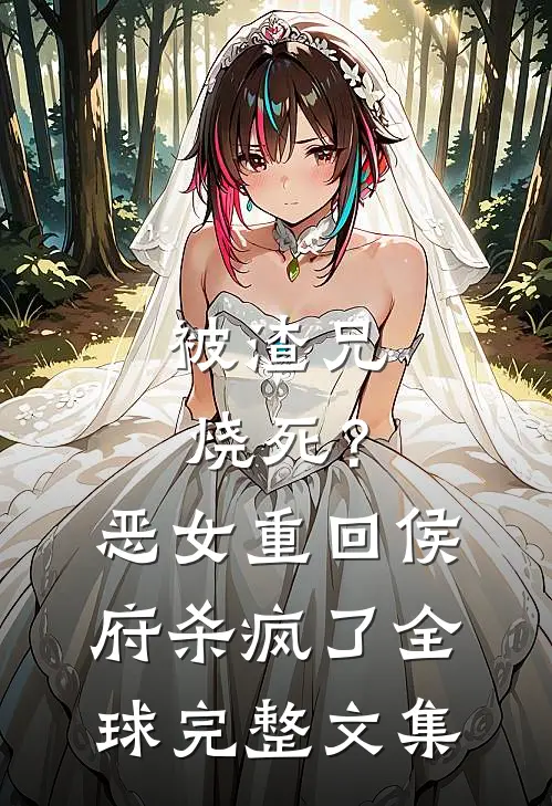 被渣兄烧死？恶女重回侯府杀疯了全球完整文集