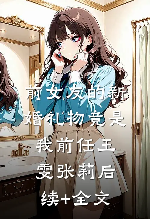 前女友的新婚礼物竟是我前任王雯张莉后续+全文