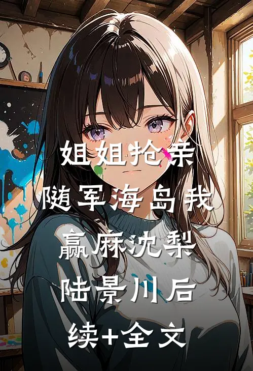 姐姐抢亲，随军海岛我赢麻沈梨陆景川后续+全文