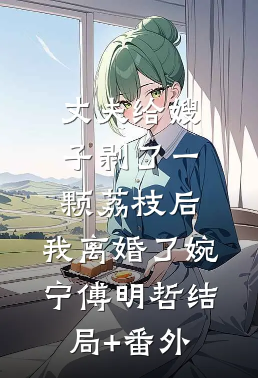 丈夫给嫂子剥了一颗荔枝后，我离婚了婉宁傅明哲结局+番外