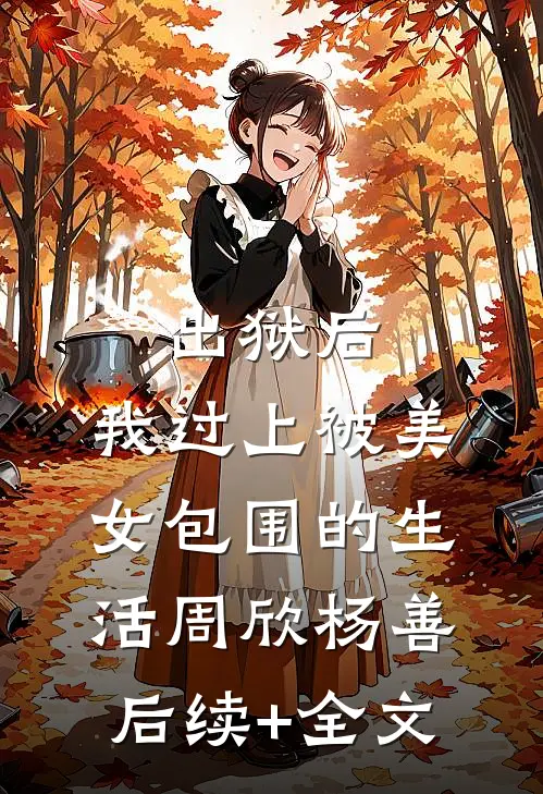 出狱后，我过上被美女包围的生活周欣杨善后续+全文