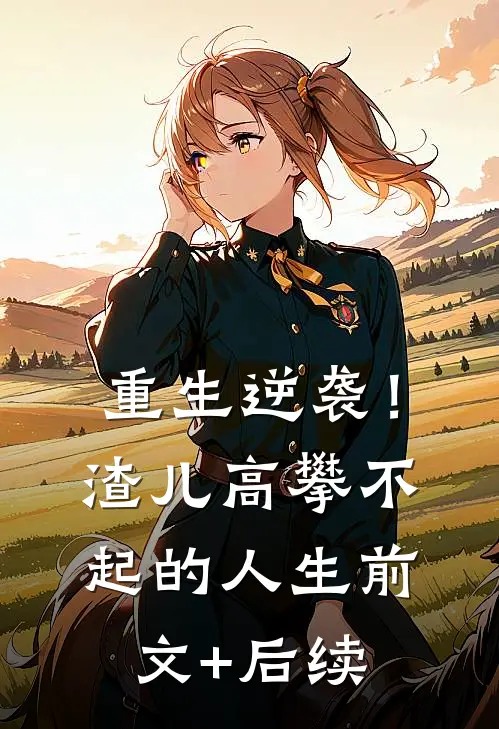 重生逆袭！渣儿高攀不起的人生前文+后续