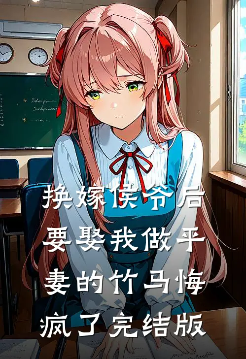 换嫁侯爷后，要娶我做平妻的竹马悔疯了完结版