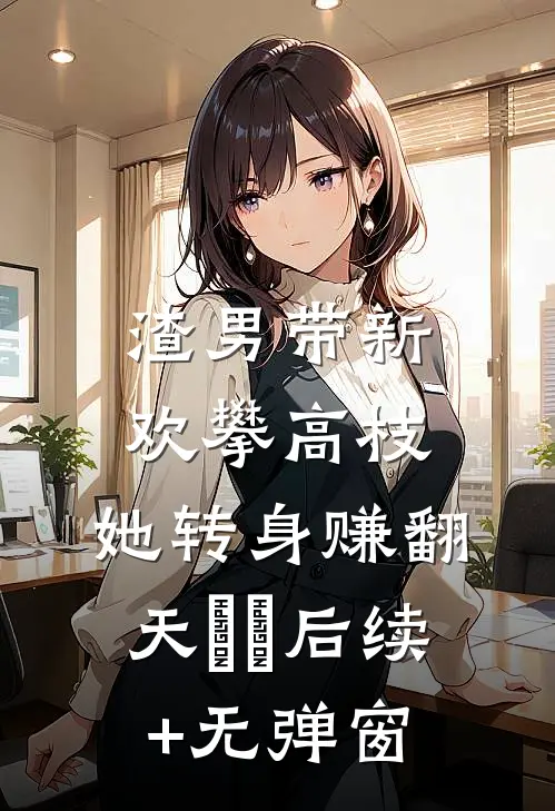 渣男带新欢攀高枝，她转身赚翻天​​后续+无弹窗