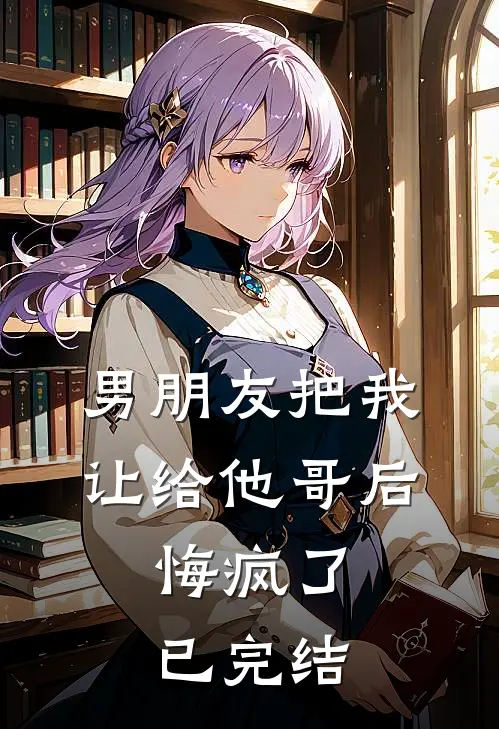 男朋友把我让给他哥后，悔疯了已完结