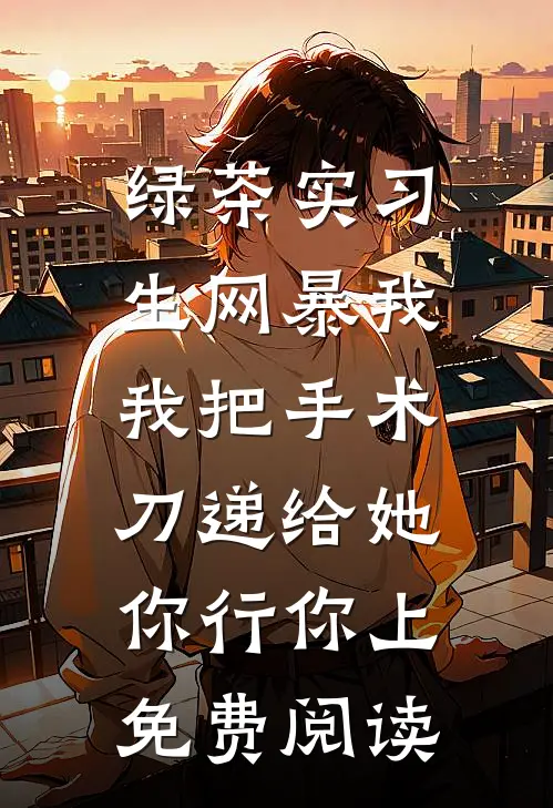 绿茶实习生网暴我，我把手术刀递给她：你行你上免费阅读