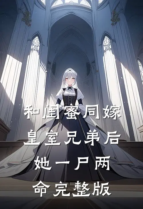 和闺蜜同嫁皇室兄弟后，她一尸两命完整版