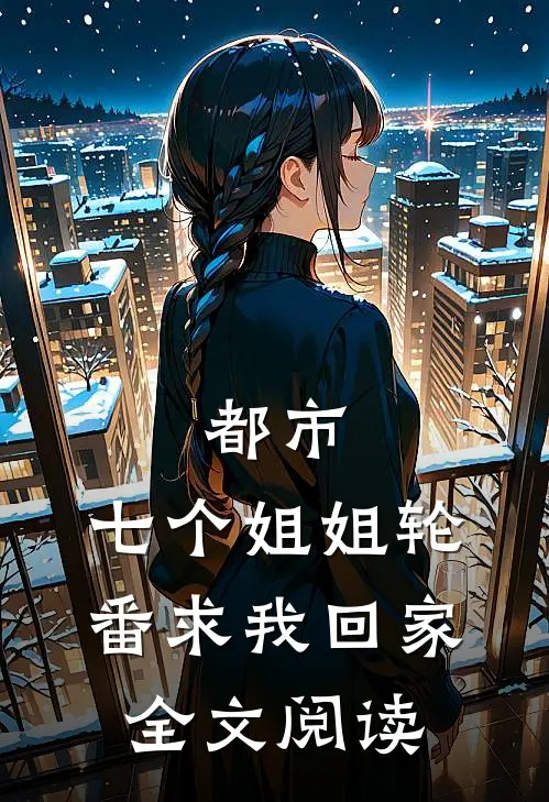 都市：七个姐姐轮番求我回家全文阅读