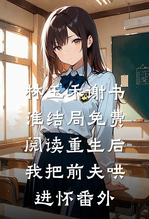 林玉禾谢书淮结局免费阅读重生后，我把前夫哄进怀番外