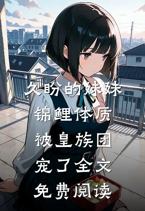 久盼的妹妹锦鲤体质，被皇族团宠了全文免费阅读