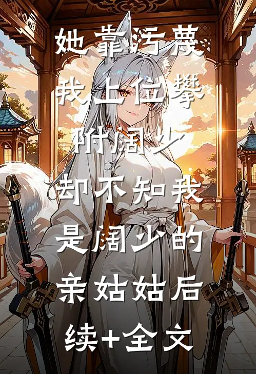 她靠污蔑我上位攀附阔少，却不知我是阔少的亲姑姑后续+全文