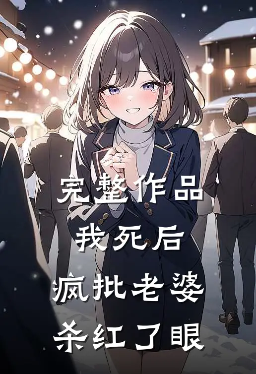 完整作品我死后，疯批老婆杀红了眼