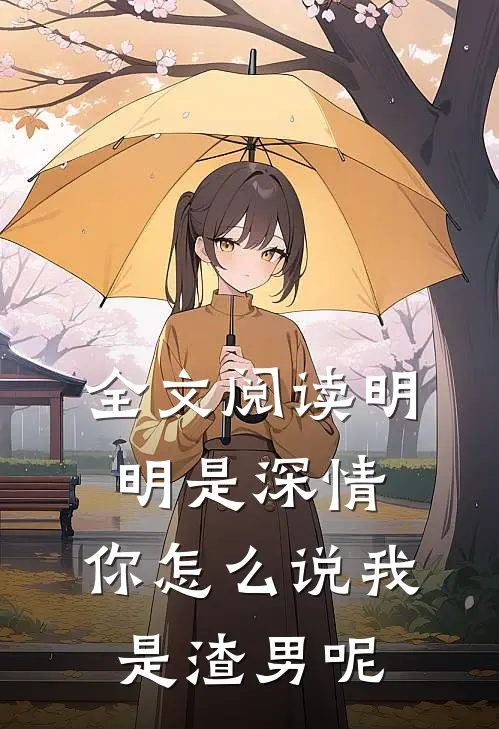 全文阅读明明是深情，你怎么说我是渣男呢