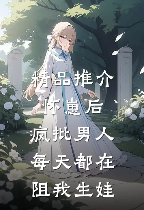 精品推介怀崽后，疯批男人每天都在阻我生娃