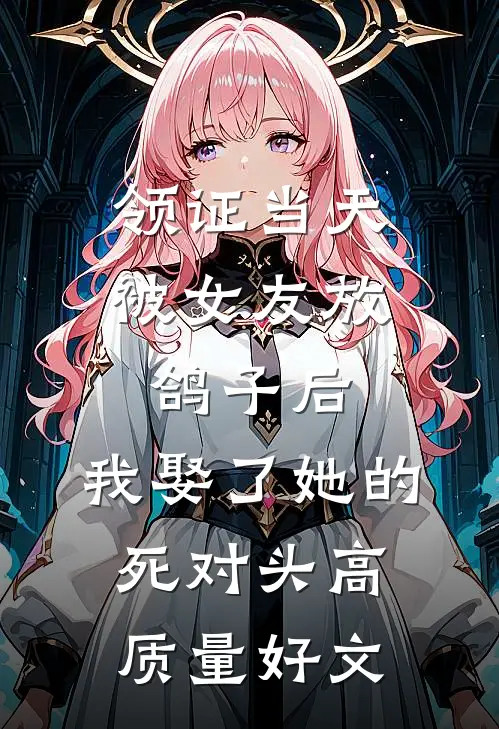 领证当天被女友放鸽子后，我娶了她的死对头高质量好文