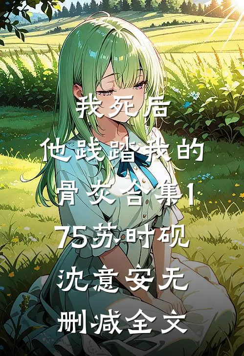 我死后，他践踏我的骨灰合集175苏时砚沈意安无删减全文