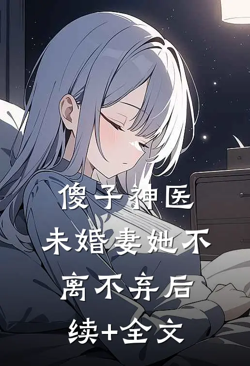 傻子神医：未婚妻她不离不弃后续+全文