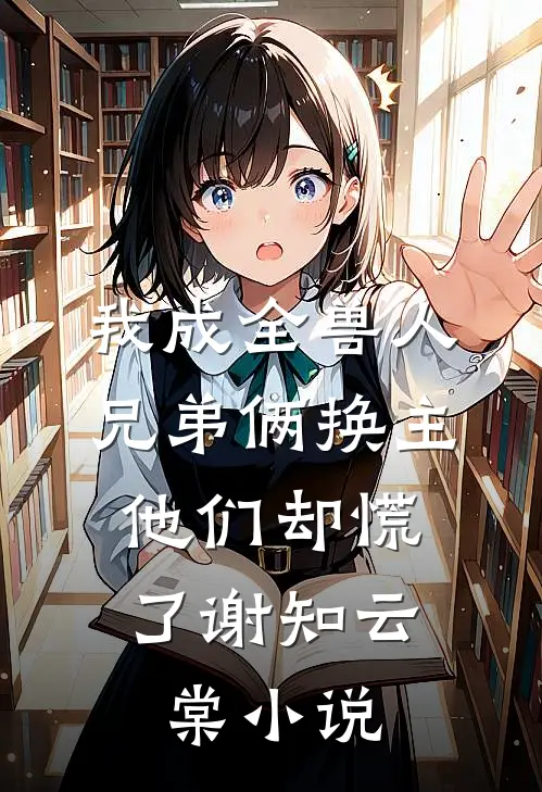 我成全兽人兄弟俩换主，他们却慌了谢知云棠小说