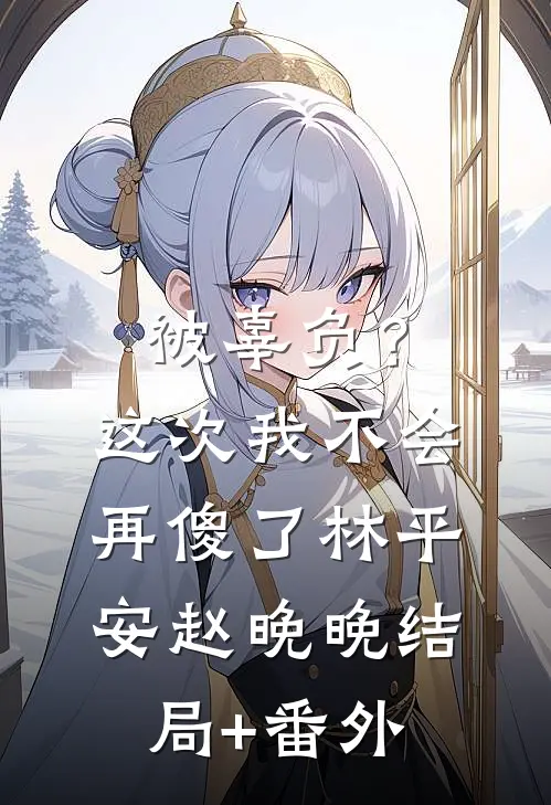 被辜负？这次我不会再傻了林平安赵晚晚结局+番外