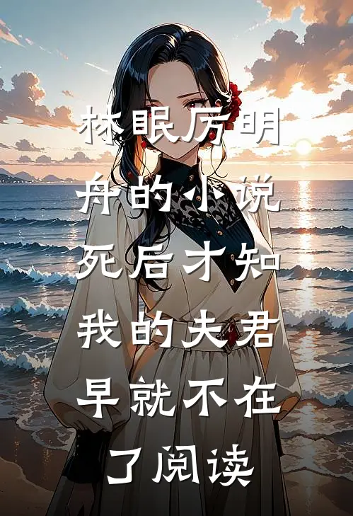 林眠厉明舟的小说死后才知，我的夫君早就不在了阅读