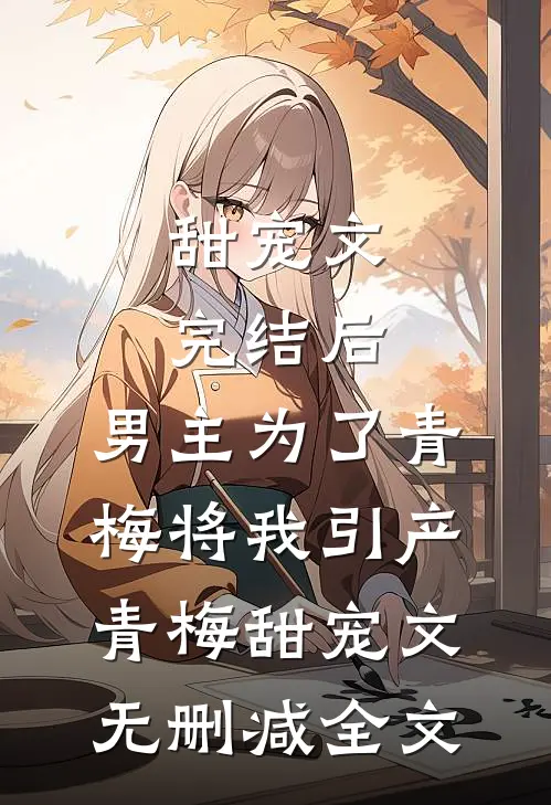 甜宠文完结后，男主为了青梅将我引产青梅甜宠文无删减全文