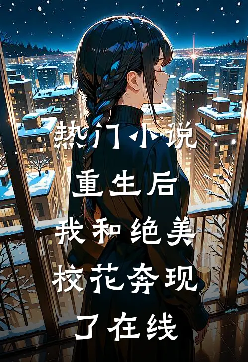 热门小说重生后,我和绝美校花奔现了在线