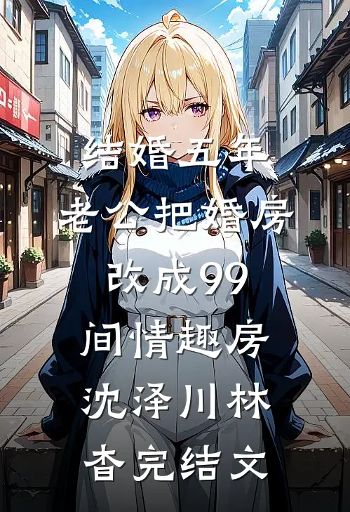 结婚五年，老公把婚房改成99间情趣房沈泽川林杳完结文