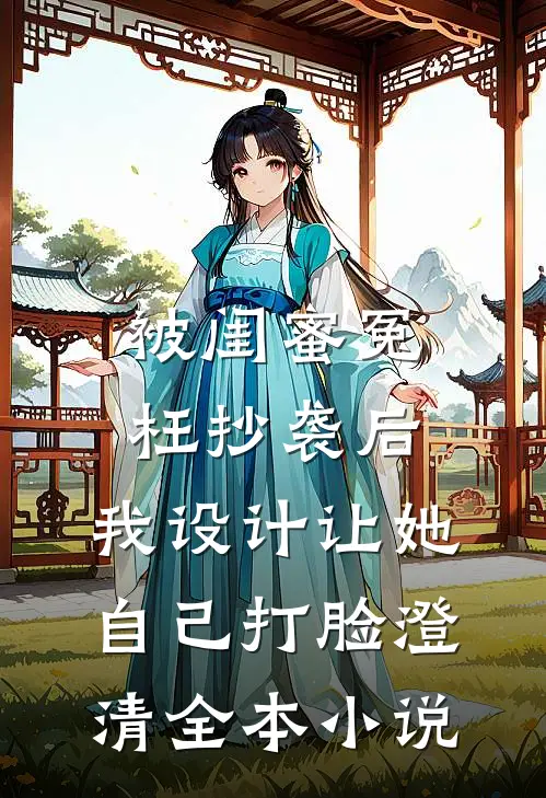 被闺蜜冤枉抄袭后，我设计让她自己打脸澄清全本小说