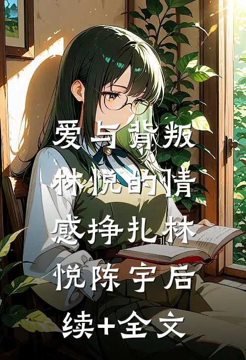 爱与背叛：林悦的情感挣扎林悦陈宇后续+全文
