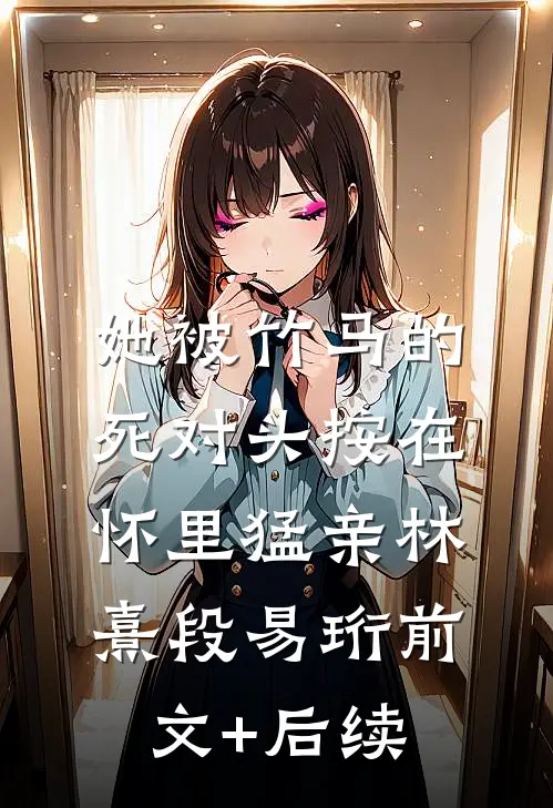 她被竹马的死对头按在怀里猛亲林熹段易珩前文+后续