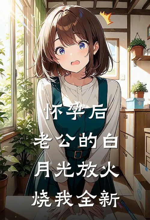 怀孕后，老公的白月光放火烧我全新