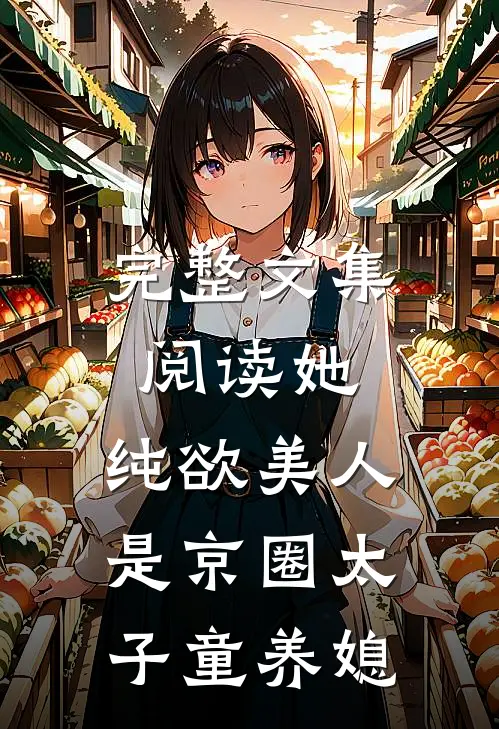 完整文集阅读她，纯欲美人，是京圈太子童养媳