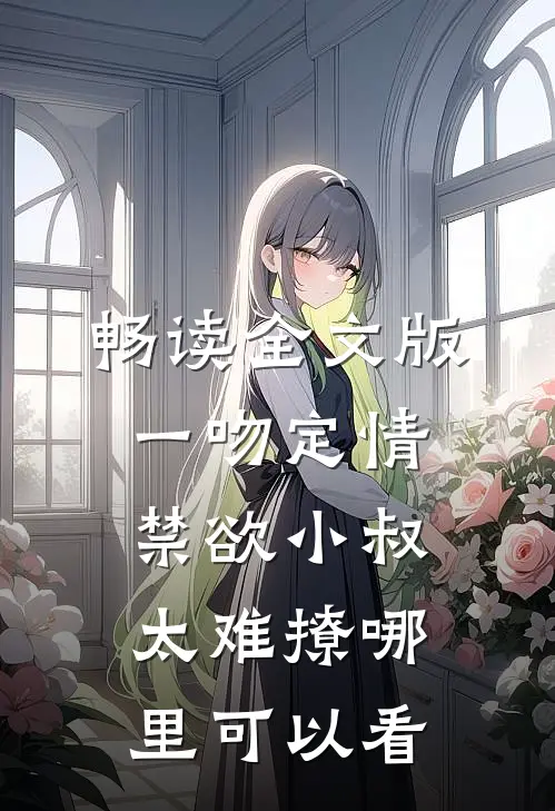 畅读全文版一吻定情禁欲小叔太难撩哪里可以看