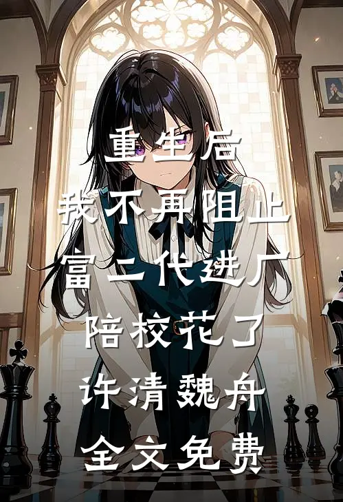 重生后，我不再阻止富二代进厂陪校花了许清魏舟全文免费