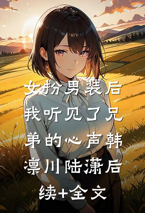女扮男装后，我听见了兄弟的心声韩凛川陆潇后续+全文