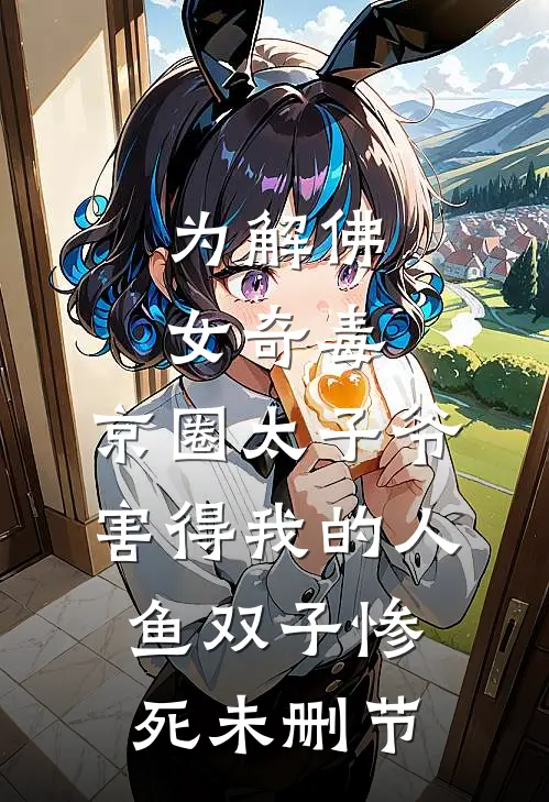 为解佛女奇毒，京圈太子爷害得我的人鱼双子惨死未删节