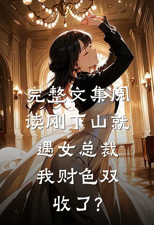 完整文集阅读刚下山就遇女总裁,我财色双收了?
