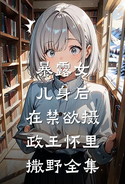暴露女儿身后，在禁欲摄政王怀里撒野 全集
