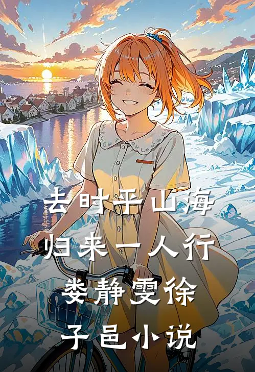 去时平山海，归来一人行娄静雯徐子邑小说