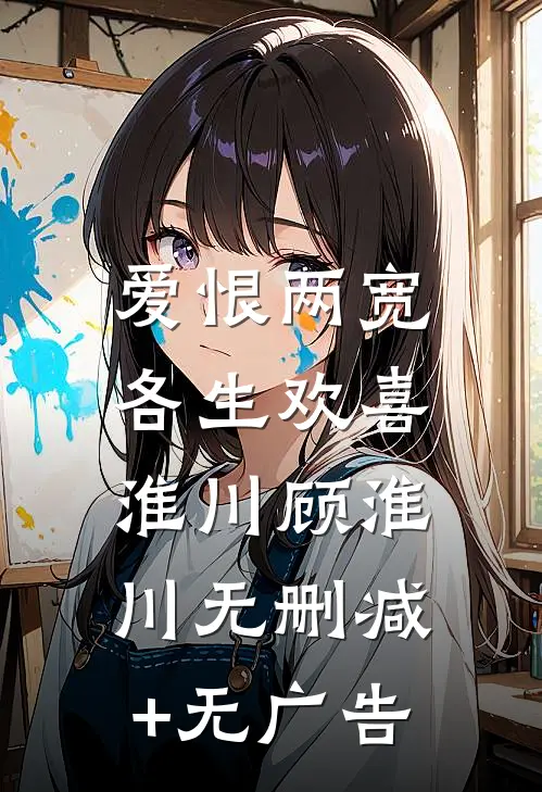 爱恨两宽，各生欢喜淮川顾淮川无删减+无广告