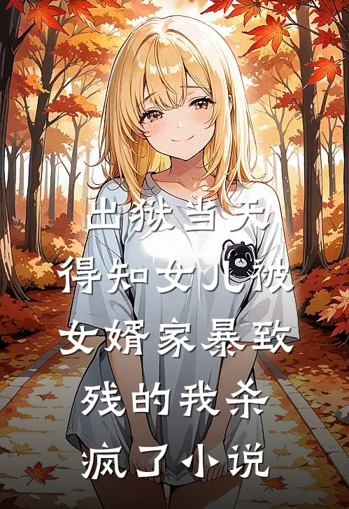 出狱当天，得知女儿被女婿家暴致残的我杀疯了小说