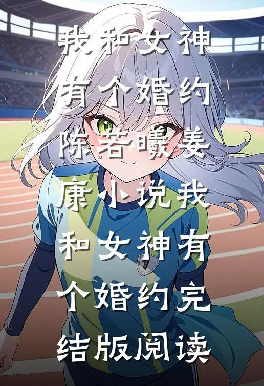 我和女神有个婚约陈若曦姜康小说_我和女神有个婚约完结版阅读