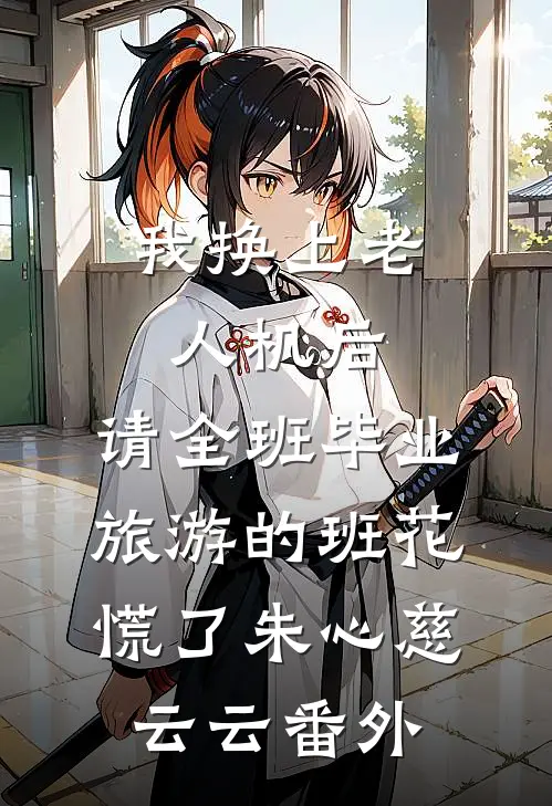 我换上老人机后，请全班毕业旅游的班花慌了朱心慈云云番外