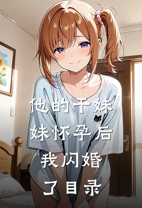 他的干妹妹怀孕后，我闪婚了目录
