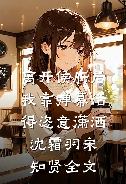 离开侯府后，我靠弹幕活得恣意潇洒沈霜羽宋知贤全文