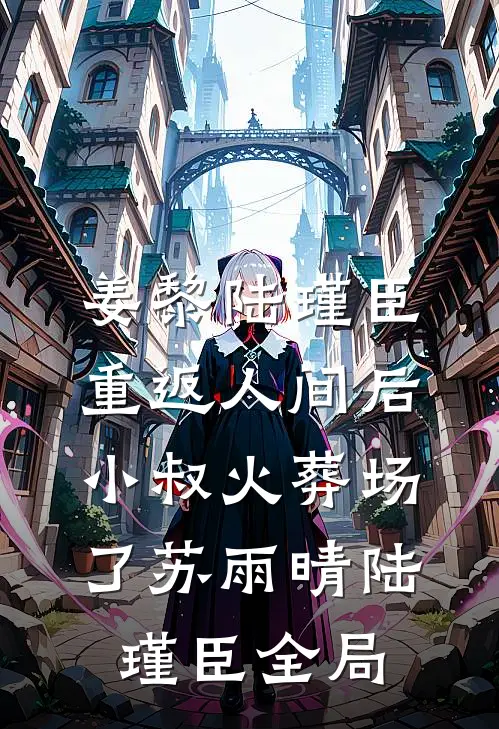 姜黎陆瑾臣：重返人间后，小叔火葬场了 苏雨晴陆瑾臣全局