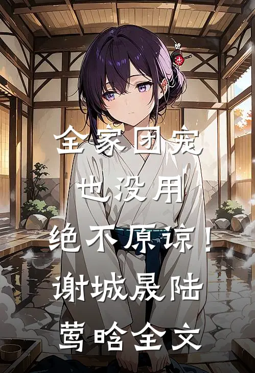 全家团宠也没用，绝不原谅！谢城晟陆莺晗全文